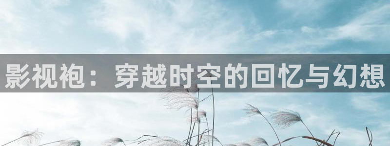 红叶影院app：影视袍：穿越时空的回忆与幻想
