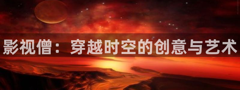 红叶电影：影视僧：穿越时空的创意与艺术
