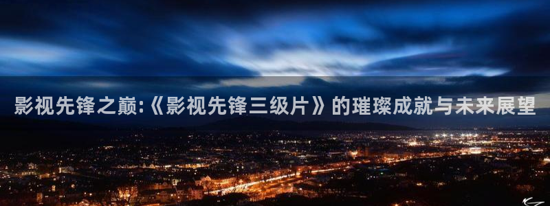 红叶影城今日影讯：影视先锋之巅:《影视先锋三级片》的璀璨成就与未来展望