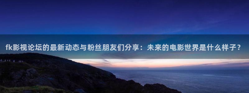 红叶电影：fk影视论坛的最新动态与粉丝朋友们分享：未来的电影世界是什么样子？